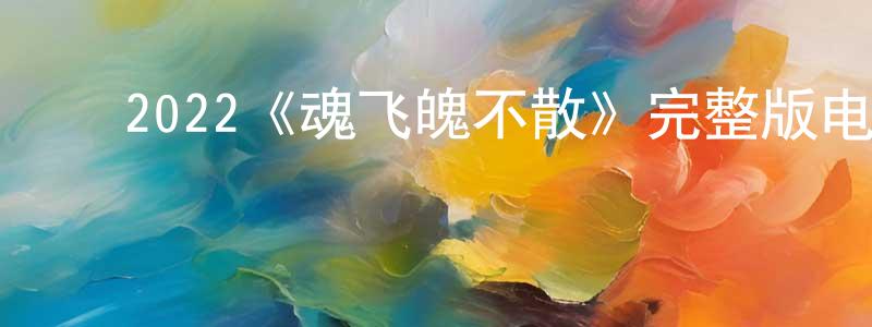 ﻿陈佩林发布﻿2022《魂飞魄不散》完整版电影/在线观看/百度云-美剧天堂